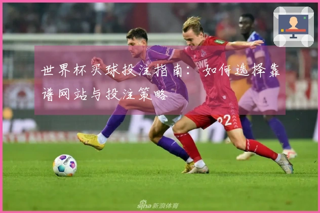 世界杯买球投注指南：如何选择靠谱网站与投注策略