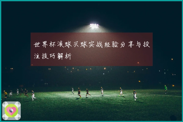 世界杯滚球买球实战经验分享与投注技巧解析