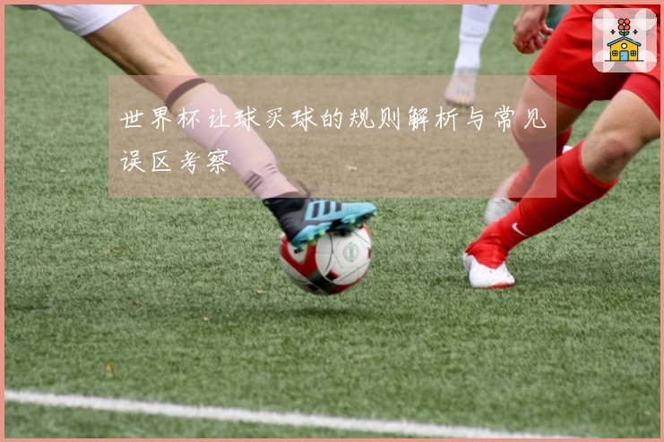 世界杯让球买球的规则解析与常见误区考察