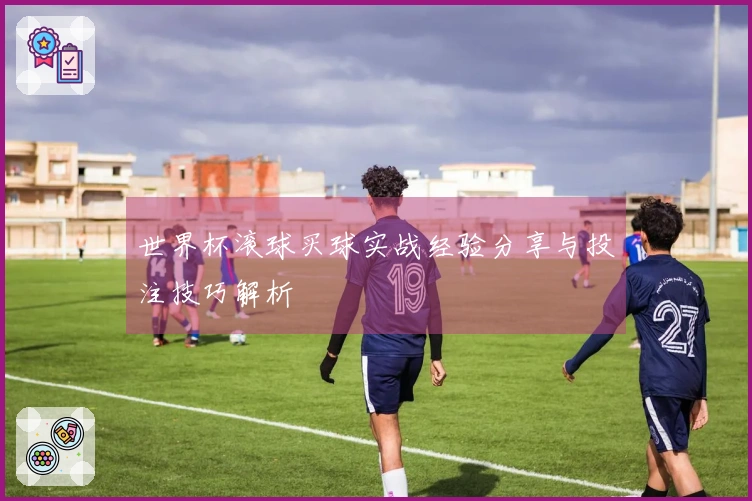 世界杯滚球买球实战经验分享与投注技巧解析