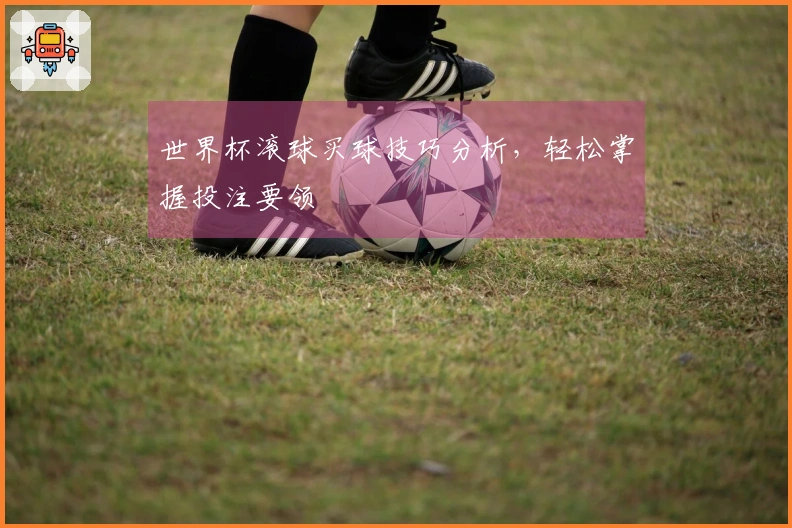 世界杯滚球买球技巧分析，轻松掌握投注要领