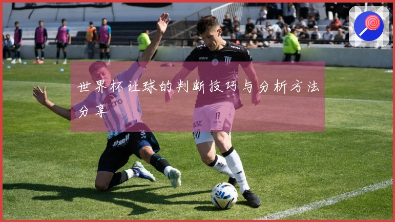 世界杯让球的判断技巧与分析方法分享