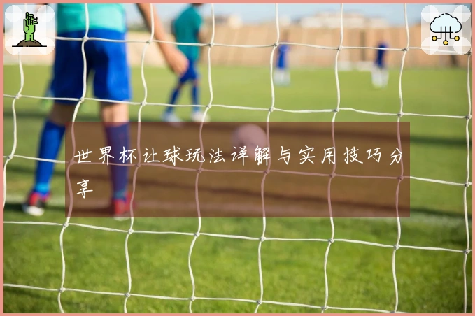 世界杯让球玩法详解与实用技巧分享