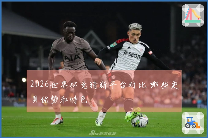 2026世界杯竞猜新平台对比 哪些更具优势和特色
