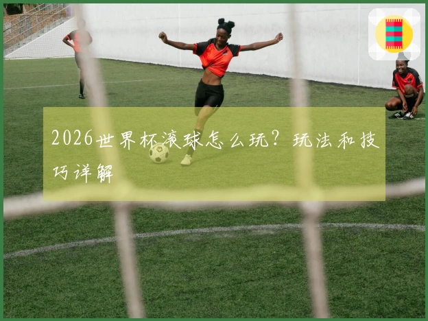 2026世界杯滚球怎么玩？玩法和技巧详解
