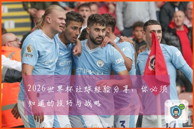 2026世界杯让球经验分享，你必须知道的技巧与战略