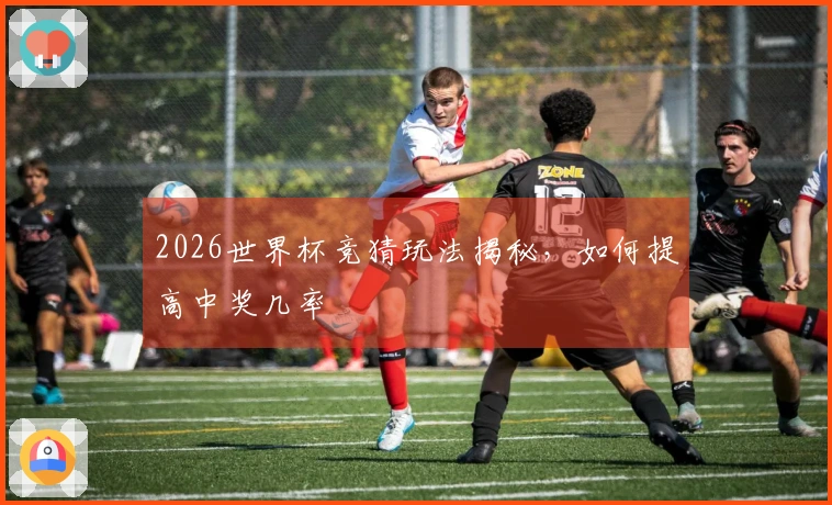 2026世界杯竞猜玩法揭秘，如何提高中奖几率
