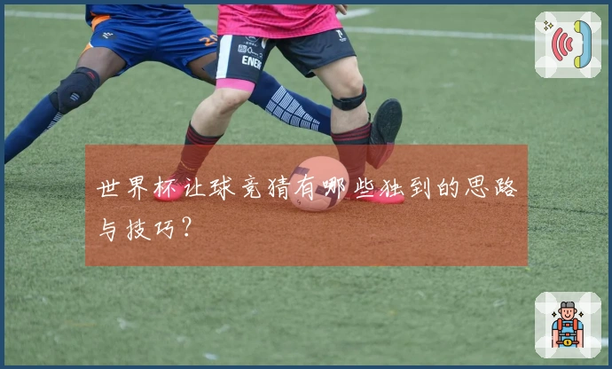 世界杯让球竞猜有哪些独到的思路与技巧？
