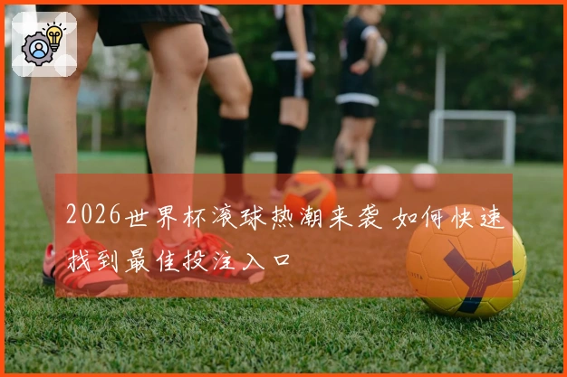 2026世界杯滚球热潮来袭 如何快速找到最佳投注入口