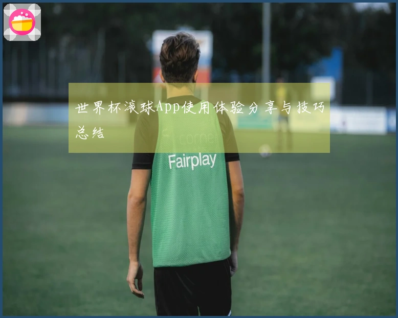 世界杯滚球App使用体验分享与技巧总结