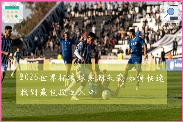 2026世界杯滚球热潮来袭 如何快速找到最佳投注入口