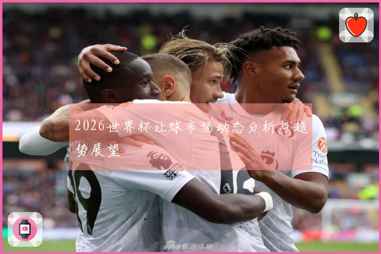 2026世界杯让球市场动态分析与趋势展望