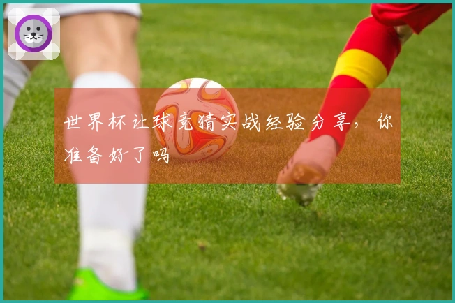 世界杯让球竞猜实战经验分享，你准备好了吗