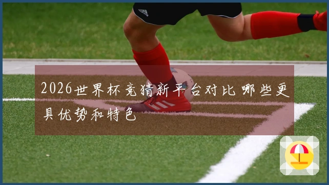 2026世界杯竞猜新平台对比 哪些更具优势和特色